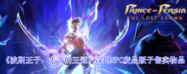 《波斯王子：失落的王冠》深地NPC废品贩子售卖物品介绍