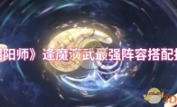 《阴阳师》逢魔演武最强阵容搭配推荐