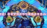 《炉石传说》翡翠梦境迷你包黑赐血茶壶dk卡组攻略