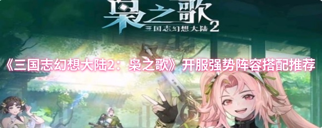 《三国志幻想大陆2：枭之歌》开服强势阵容搭配推荐
