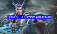 《封神：开天》：敖丙阵容搭配推荐